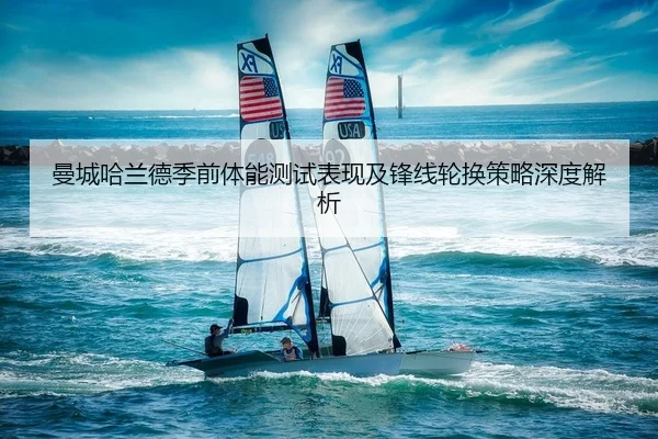 曼城哈兰德季前体能测试表现及锋线轮换策略深度解析